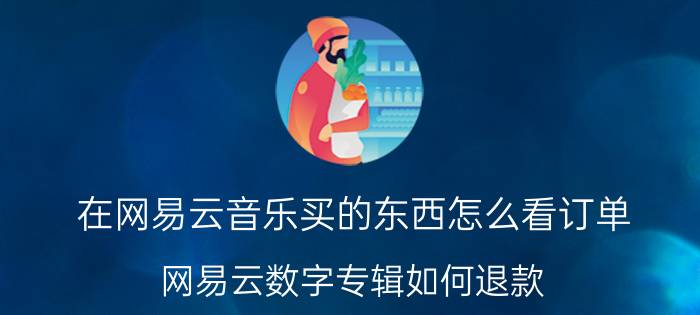 在网易云音乐买的东西怎么看订单 网易云数字专辑如何退款？